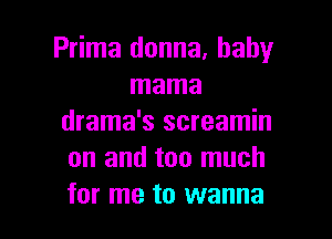 Prima donna, baby
mama

drama's screamin
on and too much
for me to wanna
