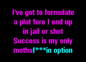 I've got to formulate
a plot fore I end up

in iail or shot
Success is my only
mothafemein option