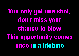 You only get one shot,
don't miss your
chance to blow

This opportunity comes

once in a lifetime I