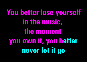 You better lose yourself
in the music,

the moment
you own it, you better
never let it go