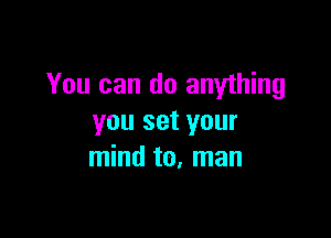 You can do anything

you set your
mind to. man