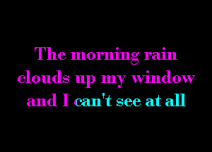 The morning rain

clouds up my Window
and I can't see at all