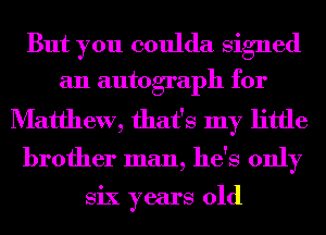 But you coulda Signed
an autograph for

Matthew, that's my little
brother man, he's only

Six years old
