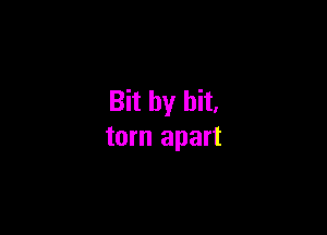 Bit by bit.

torn apart