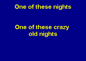 One of these nights

One of these crazy
old nights