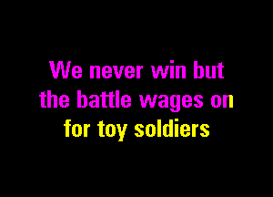 We never win but

the battle wages on
for toy soldiers