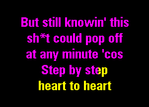 But still knowin' this
sh9gl could pop off

at any minute 'cos
Step by step
heart to heart