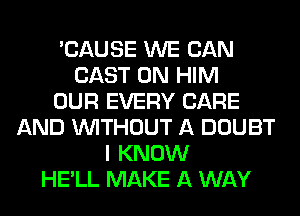 'CAUSE WE CAN
CAST 0N HIM
OUR EVERY CARE
AND WITHOUT A DOUBT
I KNOW
HE'LL MAKE A WAY