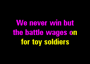 We never win but

the battle wages on
for toy soldiers