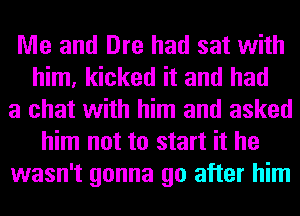 Me and Dre had sat with
him, kicked it and had

a chat with him and asked
him not to start it he

wasn't gonna go after him