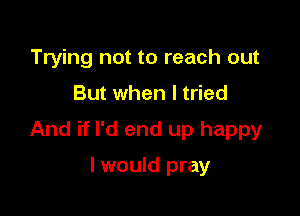 Trying not to reach out

But when I tried

And if I'd end up happy

I would pray