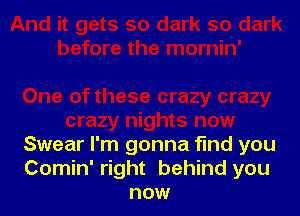 Swear I'm gonna find you
Comin' right behind you
now