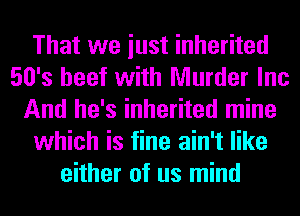 That we iust inherited
50's beef with Murder Inc
And he's inherited mine
which is fine ain't like
either of us mind