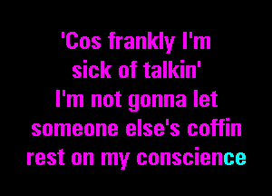 'Cos frankly I'm
sick of talkin'
I'm not gonna let
someone else's coffin
rest on my conscience