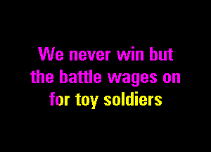 We never win but

the battle wages on
for toy soldiers