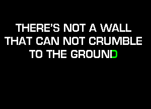 THERE'S NOT A WALL
THAT CAN NOT CRUMBLE
TO THE GROUND