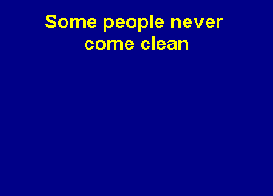 Some people never
come clean