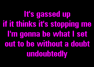 It's gassed up
if it thinks it's stopping me
I'm gonna be what I set
out to be without a doubt
undoubtedly