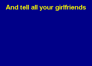 And tell all your girlfriends