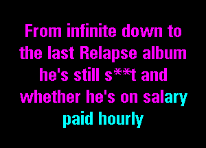 From infinite down to
the last Relapse album
he's still swat and
whether he's on salary
paid hourly