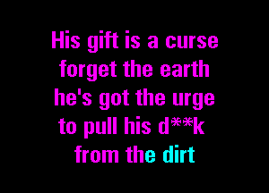 His gift is a curse
forget the earth

he's got the urge
to pull his dmk
from the dirt