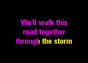 We'll walk this

road together
through the storm