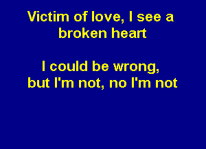 Victim of love, I see a
broken heart

I could be wrong,

but I'm not, no I'm not