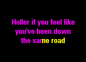 Holler if you feel like

you've been down
the same road