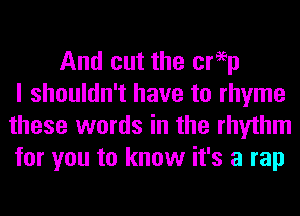 And cut the creep
I shouldn't have to rhyme
these words in the rhythm
for you to know it's a rap