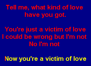 Now you're a victim of love