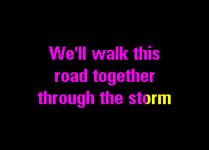 We'll walk this

road together
through the storm