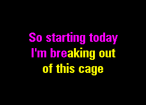 So starting today

I'm breaking out
of this cage