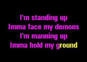 I'm standing up
lmma face my demons
I'm manning up
lmma hold my ground