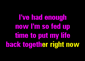 I've had enough
now I'm so fed up

time to put my life
back together right now