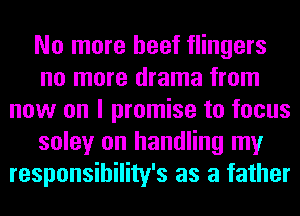 No more beef flingers
no more drama from
now on I promise to focus
soley on handling my
responsibility's as a father