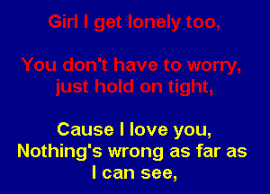 Cause I love you,
Nothing's wrong as far as
I can see,