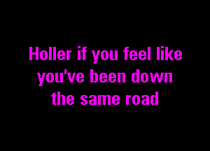 Holler if you feel like

you've been down
the same road