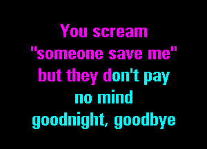 You scream
someone save me

but they don't pay
no mind
goodnight, goodbye