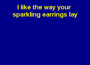 I like the way your
sparkling earrings lay