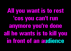 All you want is to rest
'cos you can't run
anymore you're done
all he wants is to kill you
in front of an audience