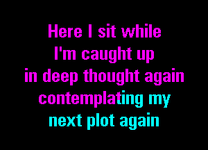 Here I sit while
I'm caught up
in deep thought again
contemplating my
next plot again