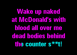Wake up naked
at McDonald's with

blood all over me
dead bodies behind
the counter 3M1!
