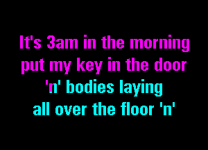 It's 3am in the morning
put my key in the door

'n' bodies laying
all over the floor 'n'