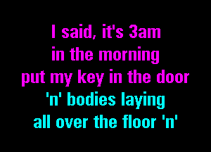 I said, it's 3am
in the morning

put my key in the door
'n' bodies laying
all over the floor 'n'
