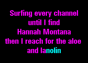 Surfing every channel
until I find
Hannah Montana
then I reach for the aloe
andlanoHn