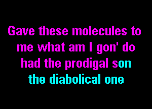 Gave these molecules to
me what am I gon' do
had the prodigal son
the diabolical one