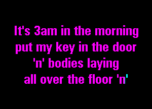 It's 3am in the morning
put my key in the door

'n' bodies laying
all over the floor 'n'