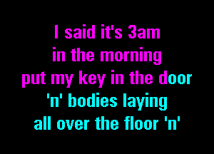 I said it's 3am
in the morning

put my key in the door
'n' bodies laying
all over the floor 'n'