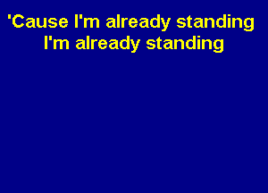 'Cause I'm already standing
I'm already standing