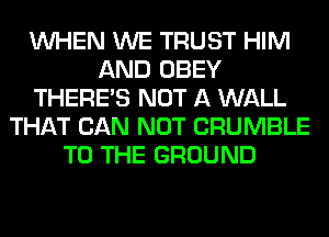 WHEN WE TRUST HIM
AND OBEY
THERE'S NOT A WALL
THAT CAN NOT CRUMBLE
TO THE GROUND